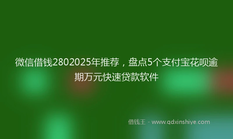 微信借钱2802025年推荐，盘点5个支付宝花呗逾期万元快速贷款软件