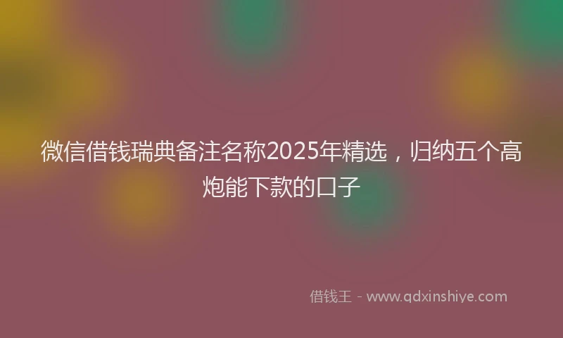 微信借钱瑞典备注名称2025年精选，归纳五个高炮能下款的口子