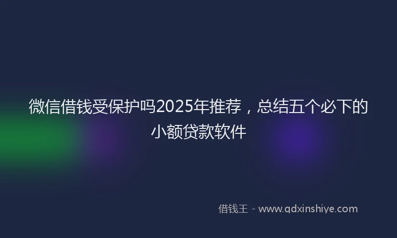微信借钱受保护吗2025年推荐，总结五个必下的小额贷款软件