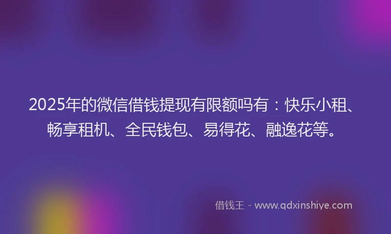 2025年的微信借钱提现有限额吗有：快乐小租、畅享租机、全民钱包、易得花、融逸花等。