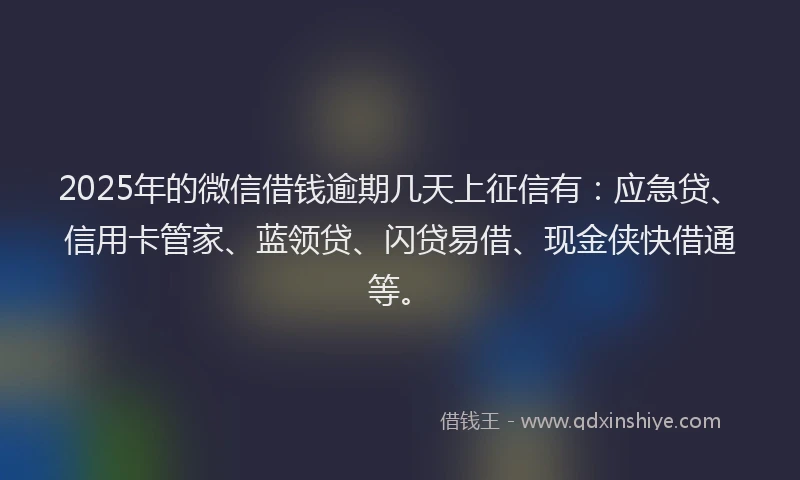 2025年的微信借钱逾期几天上征信有：应急贷、信用卡管家、蓝领贷、闪贷易借、现金侠快借通等。