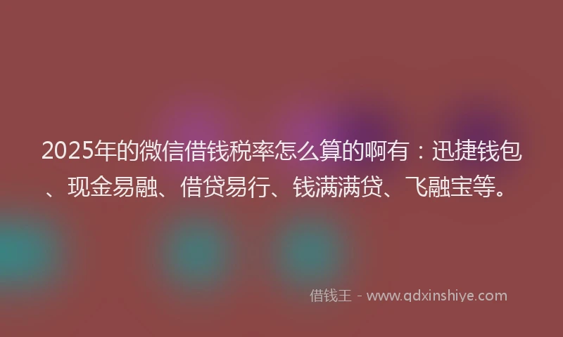 2025年的微信借钱税率怎么算的啊有：迅捷钱包、现金易融、借贷易行、钱满满贷、飞融宝等。