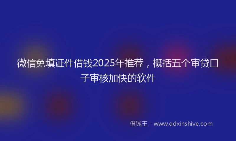 微信免填证件借钱2025年推荐，概括五个审贷口子审核加快的软件