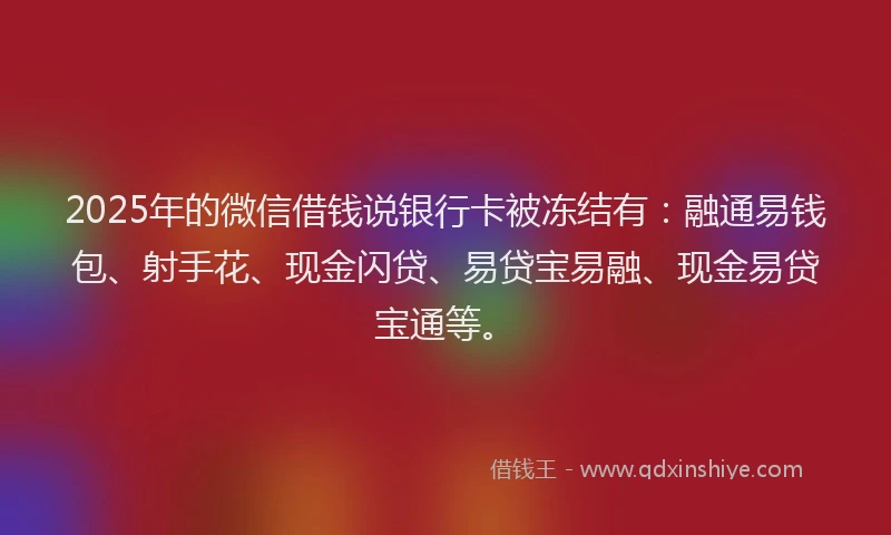2025年的微信借钱说银行卡被冻结有：融通易钱包、射手花、现金闪贷、易贷宝易融、现金易贷宝通等。