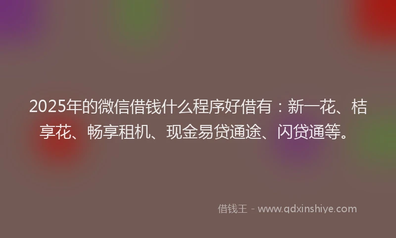 2025年的微信借钱什么程序好借有：新一花、桔享花、畅享租机、现金易贷通途、闪贷通等。