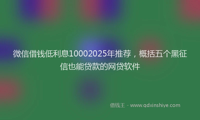 微信借钱低利息10002025年推荐，概括五个黑征信也能贷款的网贷软件