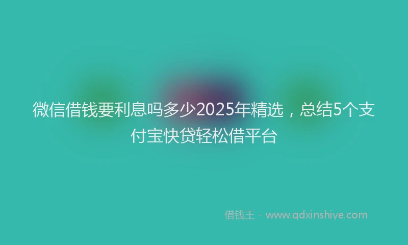 微信借钱要利息吗多少2025年精选，总结5个支付宝快贷轻松借平台