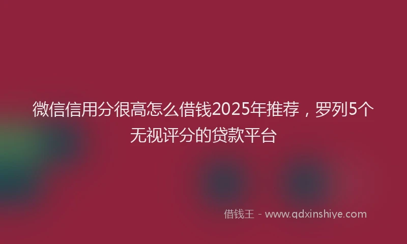 微信信用分很高怎么借钱2025年推荐，罗列5个无视评分的贷款平台
