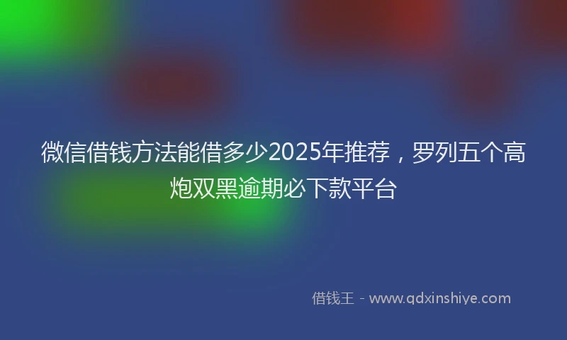 微信借钱方法能借多少2025年推荐，罗列五个高炮双黑逾期必下款平台