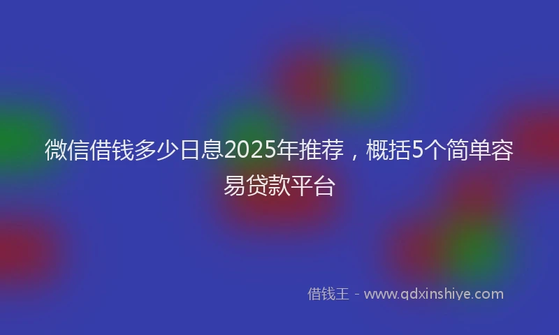 微信借钱多少日息2025年推荐，概括5个简单容易贷款平台