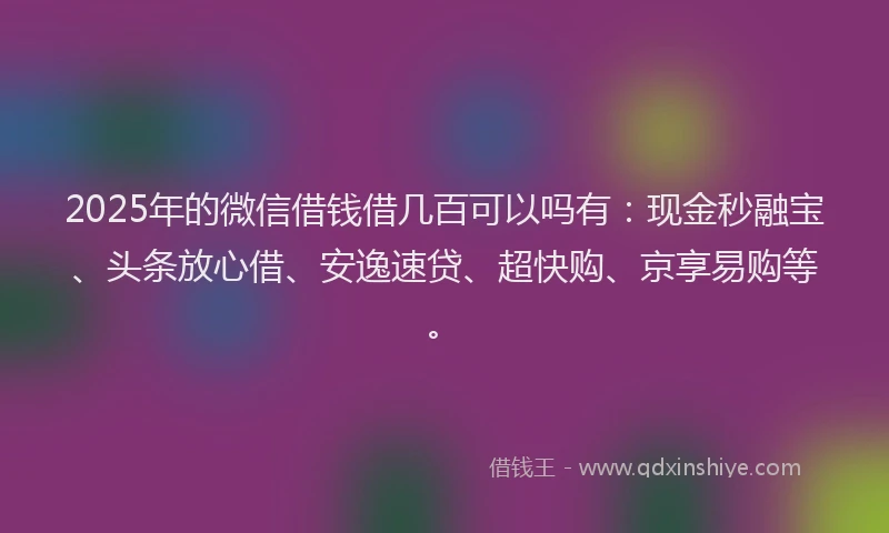 2025年的微信借钱借几百可以吗有：现金秒融宝、头条放心借、安逸速贷、超快购、京享易购等。