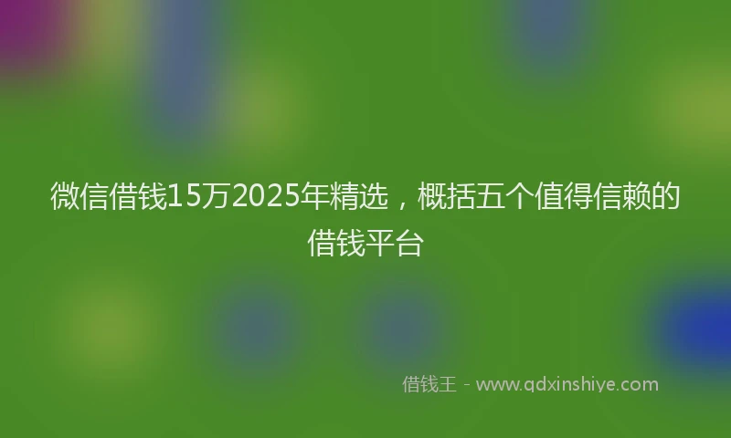 微信借钱15万2025年精选，概括五个值得信赖的借钱平台