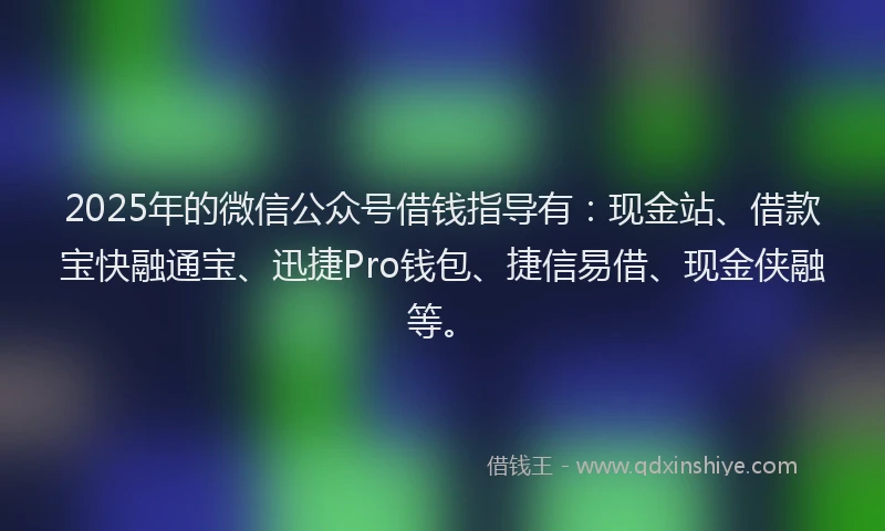 2025年的微信公众号借钱指导有：现金站、借款宝快融通宝、迅捷Pro钱包、捷信易借、现金侠融等。