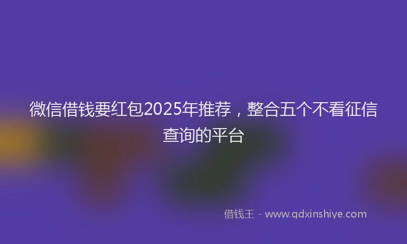 微信借钱要红包2025年推荐，整合五个不看征信查询的平台