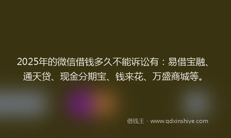 2025年的微信借钱多久不能诉讼有：易借宝融、通天贷、现金分期宝、钱来花、万盛商城等。