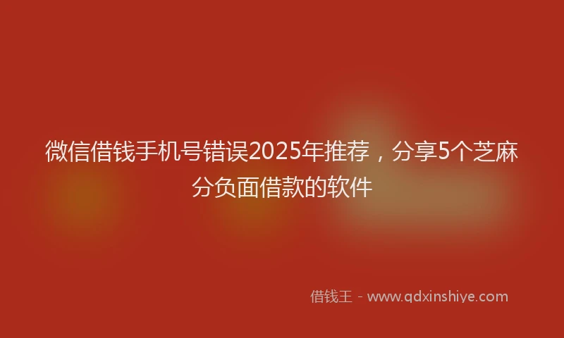 微信借钱手机号错误2025年推荐，分享5个芝麻分负面借款的软件