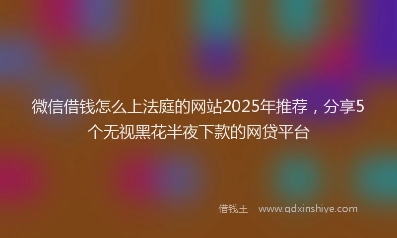 微信借钱怎么上法庭的网站2025年推荐，分享5个无视黑花半夜下款的网贷平台