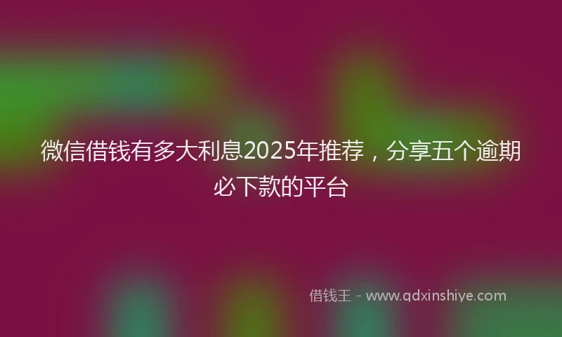 微信借钱有多大利息2025年推荐，分享五个逾期必下款的平台