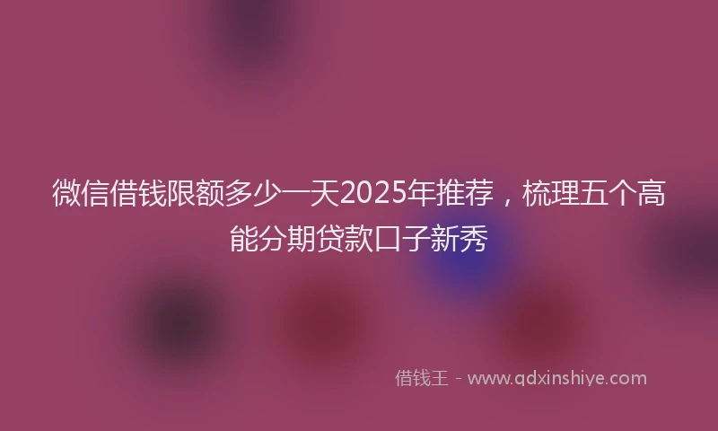 微信借钱限额多少一天2025年推荐，梳理五个高能分期贷款口子新秀