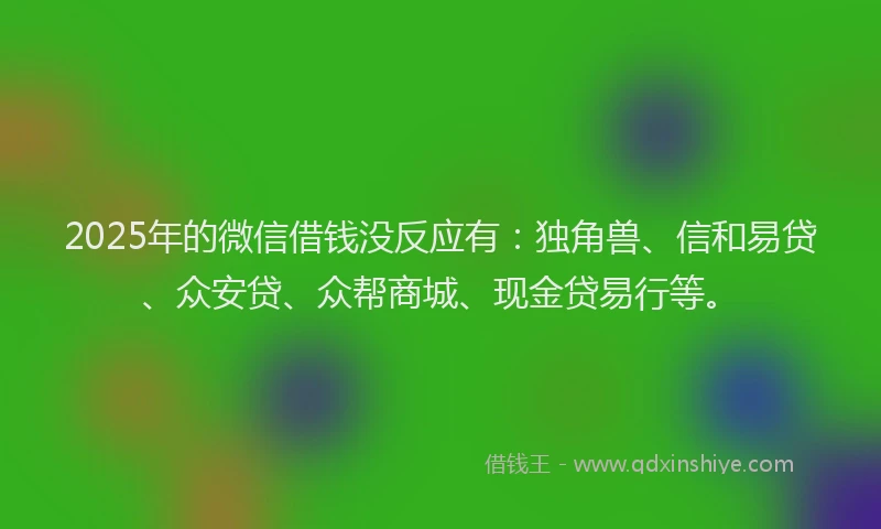 2025年的微信借钱没反应有：独角兽、信和易贷、众安贷、众帮商城、现金贷易行等。