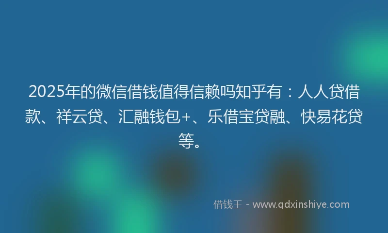 2025年的微信借钱值得信赖吗知乎有：人人贷借款、祥云贷、汇融钱包+、乐借宝贷融、快易花贷等。