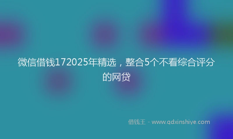 微信借钱172025年精选，整合5个不看综合评分的网贷