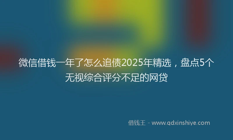 微信借钱一年了怎么追债2025年精选，盘点5个无视综合评分不足的网贷