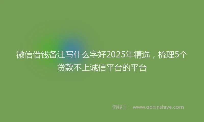 微信借钱备注写什么字好2025年精选，梳理5个贷款不上诚信平台的平台