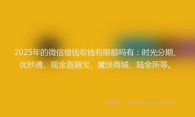 2025年的微信借钱收钱有限额吗有：时光分期、优秒通、现金直融宝、魔快商城、陆金所等。
