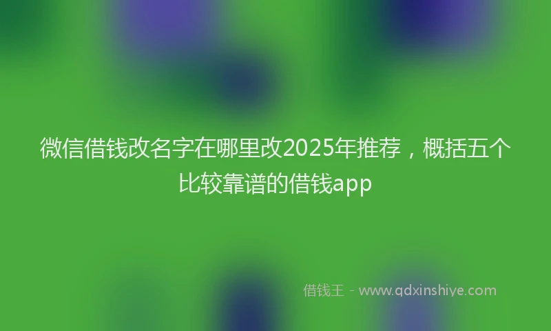 微信借钱改名字在哪里改2025年推荐，概括五个比较靠谱的借钱app