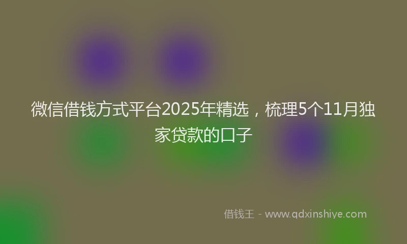 微信借钱方式平台2025年精选，梳理5个11月独家贷款的口子