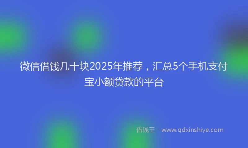 微信借钱几十块2025年推荐，汇总5个手机支付宝小额贷款的平台