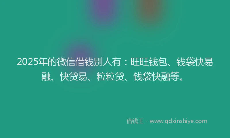 2025年的微信借钱别人有：旺旺钱包、钱袋快易融、快贷易、粒粒贷、钱袋快融等。