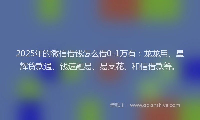 2025年的微信借钱怎么借0-1万有：龙龙用、星辉贷款通、钱速融易、易支花、和信借款等。
