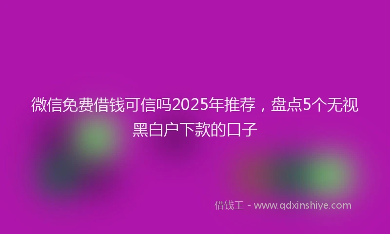 微信免费借钱可信吗2025年推荐，盘点5个无视黑白户下款的口子