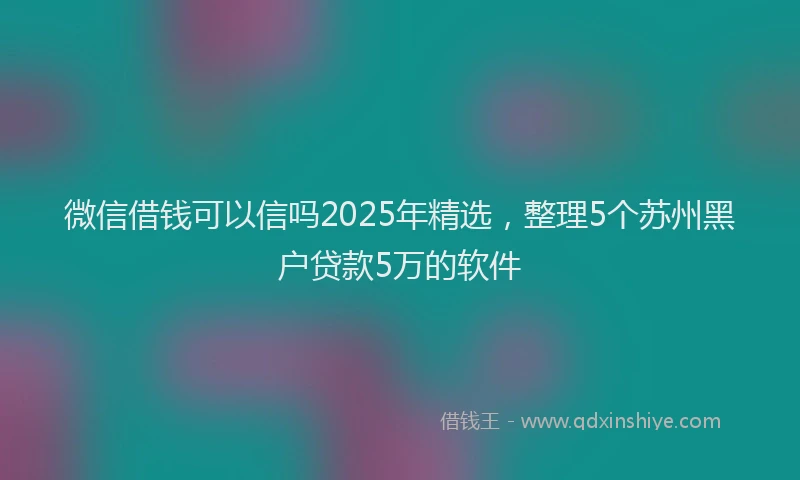 微信借钱可以信吗2025年精选，整理5个苏州黑户贷款5万的软件
