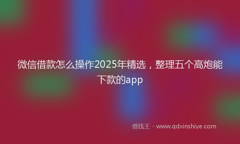 微信借款怎么操作2025年精选，整理五个高炮能下款的app