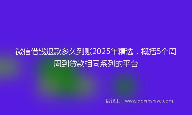 微信借钱退款多久到账2025年精选，概括5个周周到贷款相同系列的平台