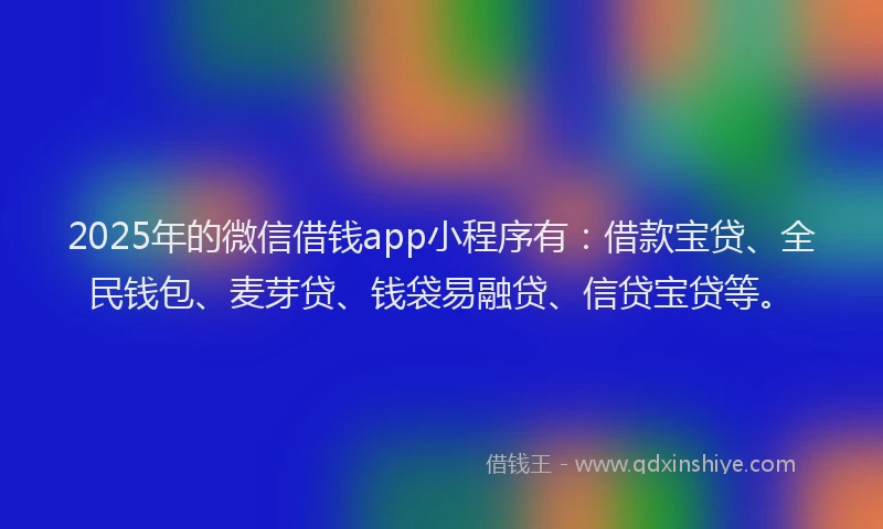 2025年的微信借钱app小程序有：借款宝贷、全民钱包、麦芽贷、钱袋易融贷、信贷宝贷等。