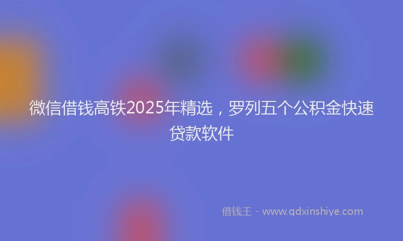 微信借钱高铁2025年精选，罗列五个公积金快速贷款软件