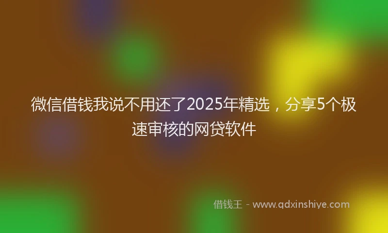 微信借钱我说不用还了2025年精选，分享5个极速审核的网贷软件