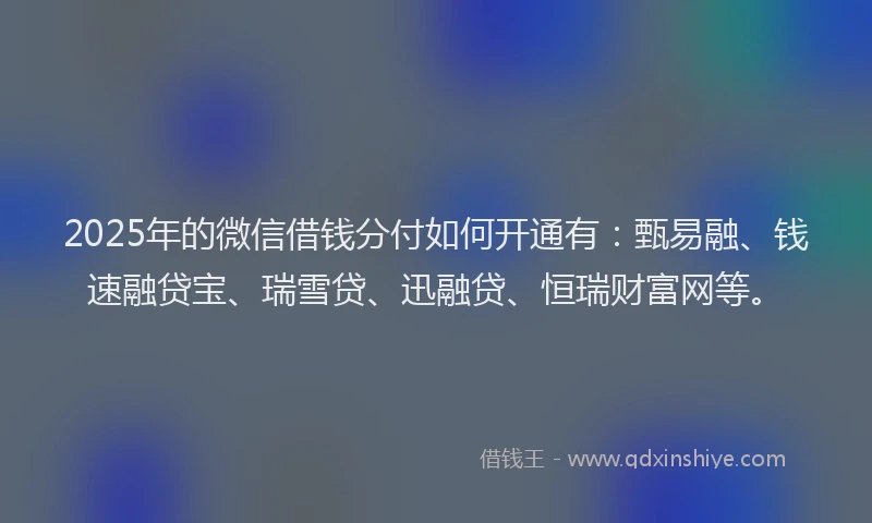 2025年的微信借钱分付如何开通有：甄易融、钱速融贷宝、瑞雪贷、迅融贷、恒瑞财富网等。
