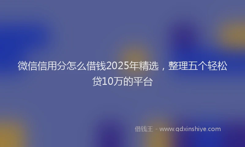 微信信用分怎么借钱2025年精选，整理五个轻松贷10万的平台
