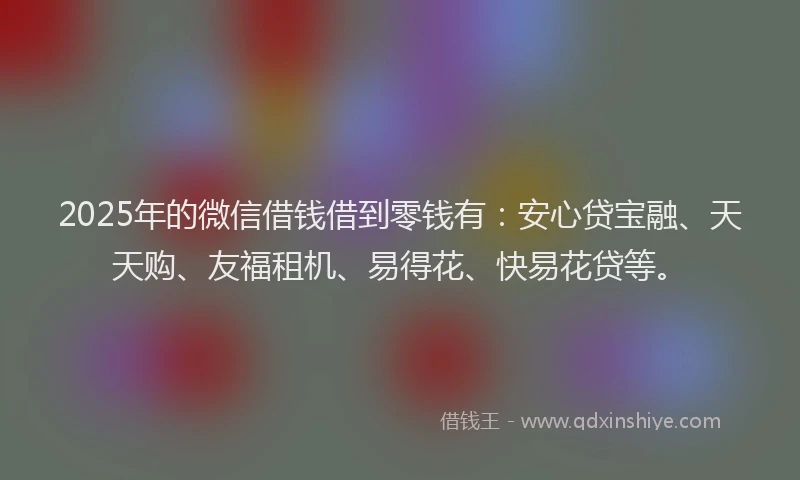 2025年的微信借钱借到零钱有：安心贷宝融、天天购、友福租机、易得花、快易花贷等。