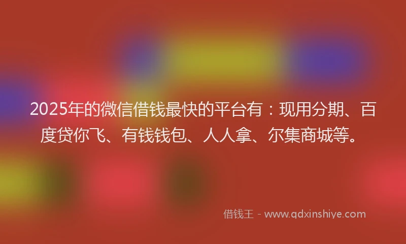 2025年的微信借钱最快的平台有：现用分期、百度贷你飞、有钱钱包、人人拿、尔集商城等。