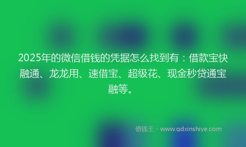 2025年的微信借钱的凭据怎么找到有：借款宝快融通、龙龙用、速借宝、超级花、现金秒贷通宝融等。