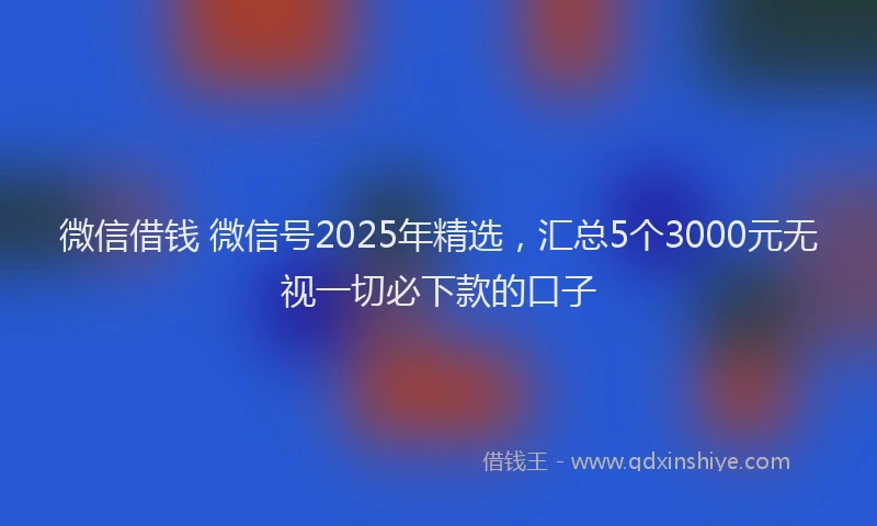 微信借钱 微信号2025年精选，汇总5个3000元无视一切必下款的口子