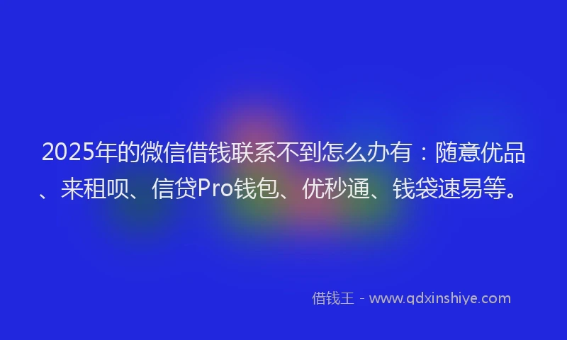 2025年的微信借钱联系不到怎么办有：随意优品、来租呗、信贷Pro钱包、优秒通、钱袋速易等。
