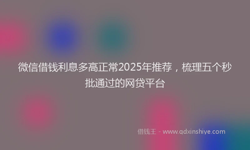 微信借钱利息多高正常2025年推荐，梳理五个秒批通过的网贷平台