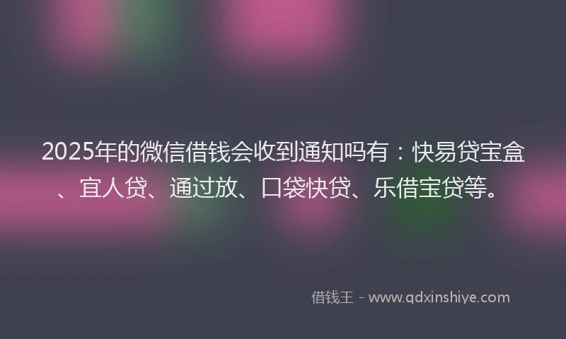 2025年的微信借钱会收到通知吗有：快易贷宝盒、宜人贷、通过放、口袋快贷、乐借宝贷等。